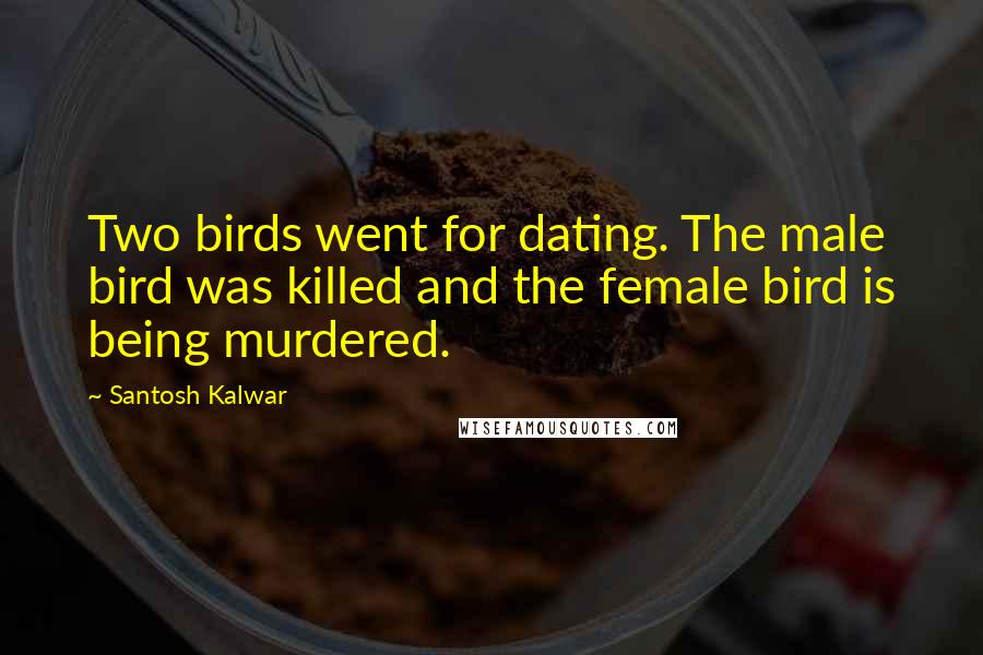 Santosh Kalwar Quotes: Two birds went for dating. The male bird was killed and the female bird is being murdered.