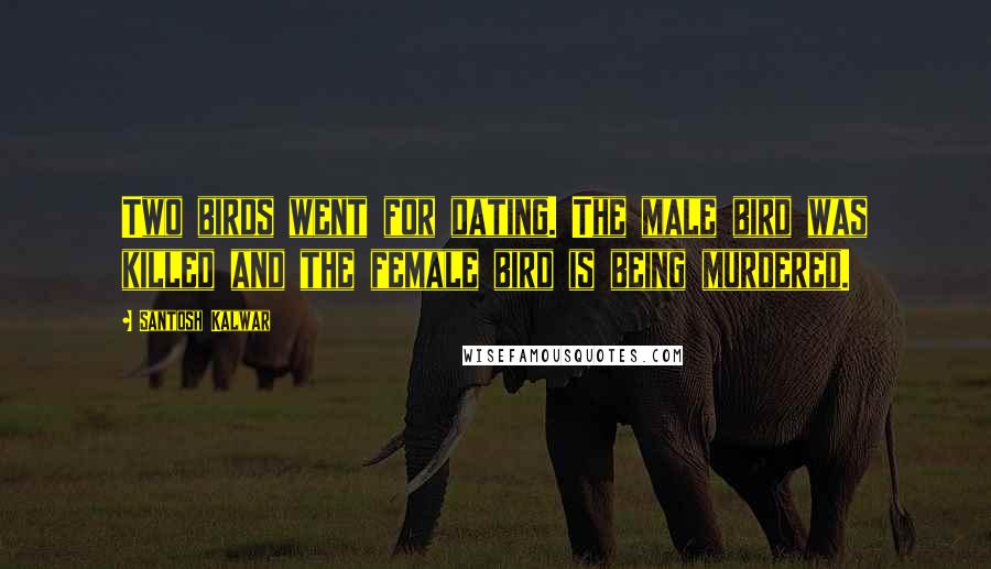 Santosh Kalwar Quotes: Two birds went for dating. The male bird was killed and the female bird is being murdered.