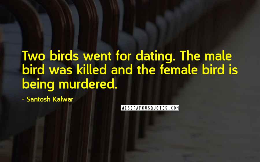 Santosh Kalwar Quotes: Two birds went for dating. The male bird was killed and the female bird is being murdered.