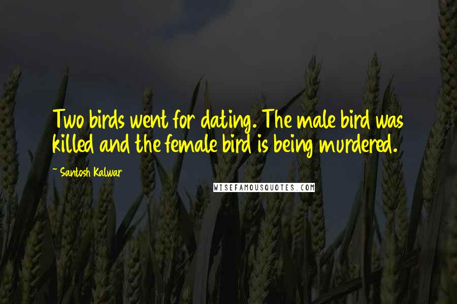 Santosh Kalwar Quotes: Two birds went for dating. The male bird was killed and the female bird is being murdered.