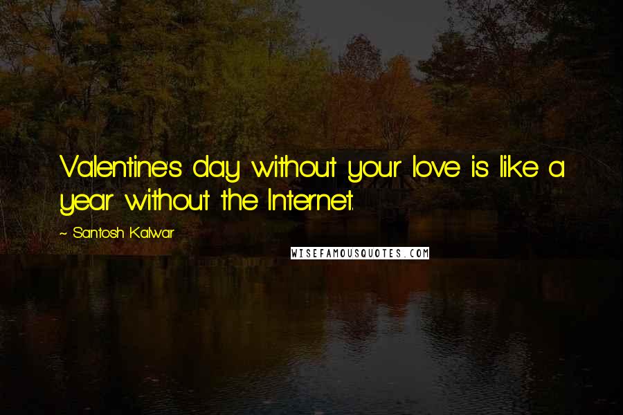 Santosh Kalwar Quotes: Valentine's day without your love is like a year without the Internet.