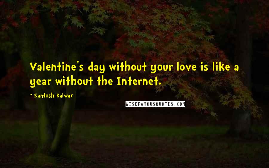 Santosh Kalwar Quotes: Valentine's day without your love is like a year without the Internet.