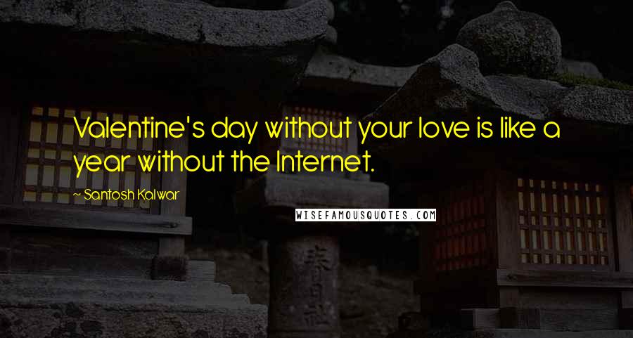 Santosh Kalwar Quotes: Valentine's day without your love is like a year without the Internet.