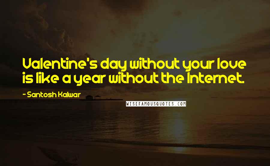Santosh Kalwar Quotes: Valentine's day without your love is like a year without the Internet.