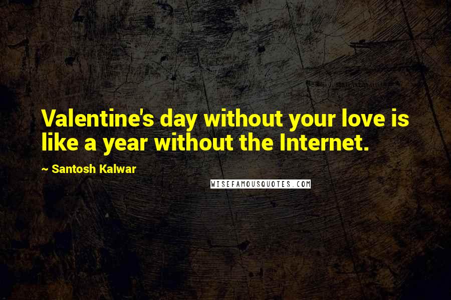Santosh Kalwar Quotes: Valentine's day without your love is like a year without the Internet.