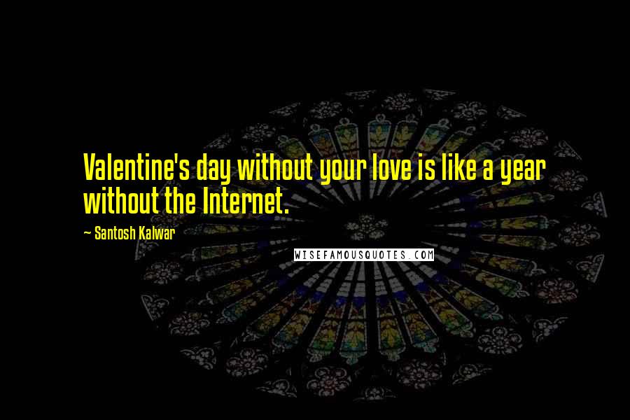 Santosh Kalwar Quotes: Valentine's day without your love is like a year without the Internet.