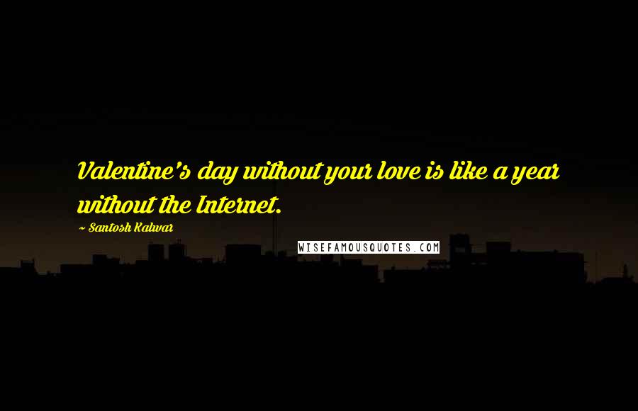 Santosh Kalwar Quotes: Valentine's day without your love is like a year without the Internet.