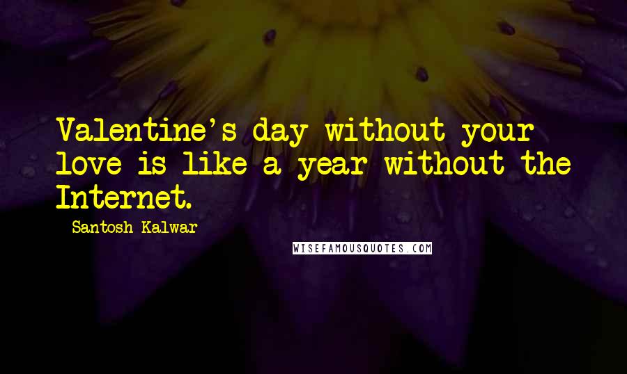 Santosh Kalwar Quotes: Valentine's day without your love is like a year without the Internet.
