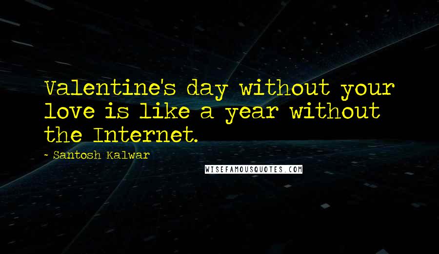 Santosh Kalwar Quotes: Valentine's day without your love is like a year without the Internet.