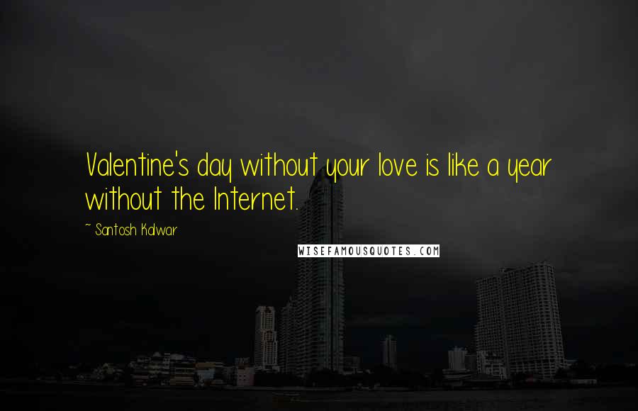 Santosh Kalwar Quotes: Valentine's day without your love is like a year without the Internet.