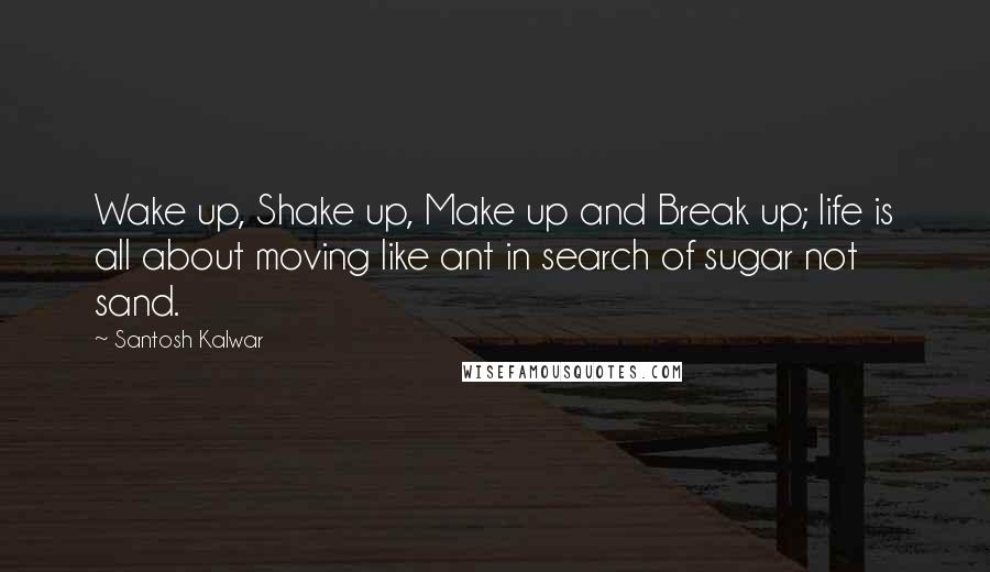 Santosh Kalwar Quotes: Wake up, Shake up, Make up and Break up; life is all about moving like ant in search of sugar not sand.