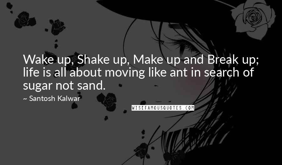 Santosh Kalwar Quotes: Wake up, Shake up, Make up and Break up; life is all about moving like ant in search of sugar not sand.
