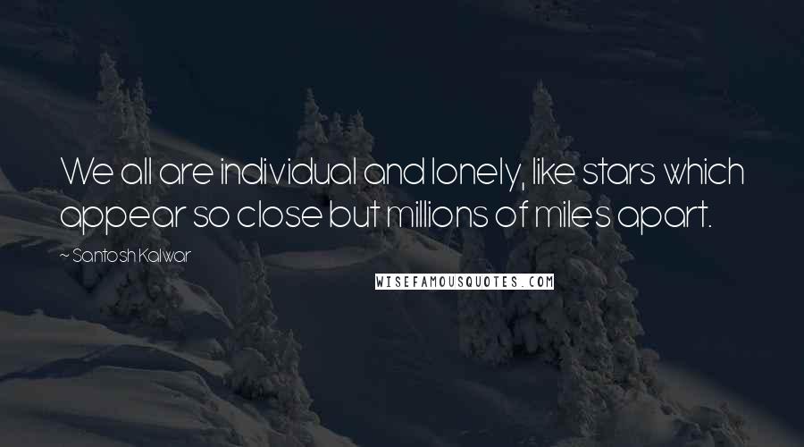 Santosh Kalwar Quotes: We all are individual and lonely, like stars which appear so close but millions of miles apart.