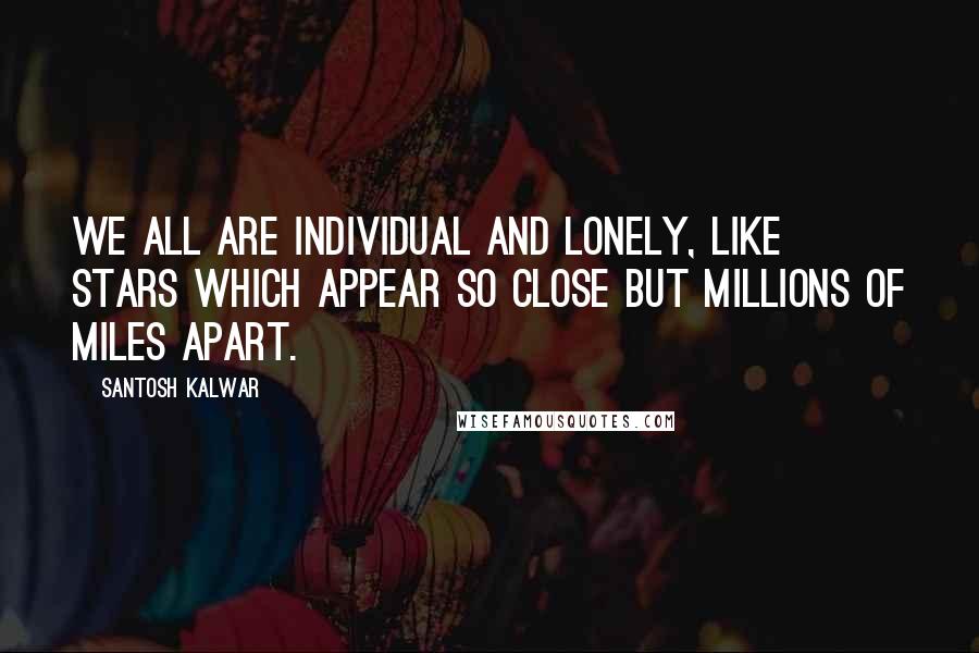 Santosh Kalwar Quotes: We all are individual and lonely, like stars which appear so close but millions of miles apart.