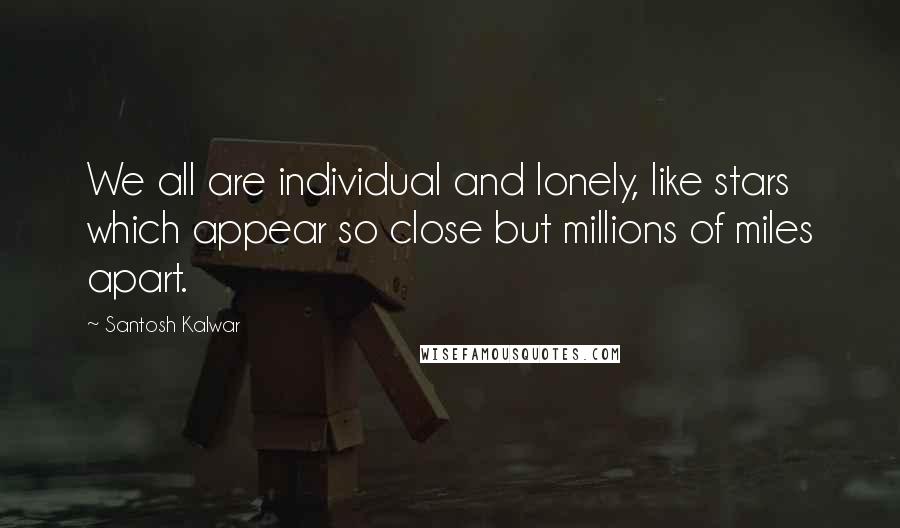Santosh Kalwar Quotes: We all are individual and lonely, like stars which appear so close but millions of miles apart.