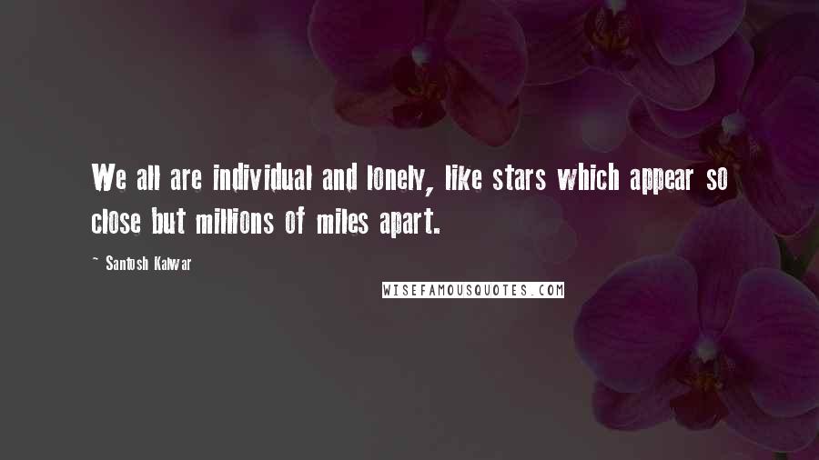 Santosh Kalwar Quotes: We all are individual and lonely, like stars which appear so close but millions of miles apart.