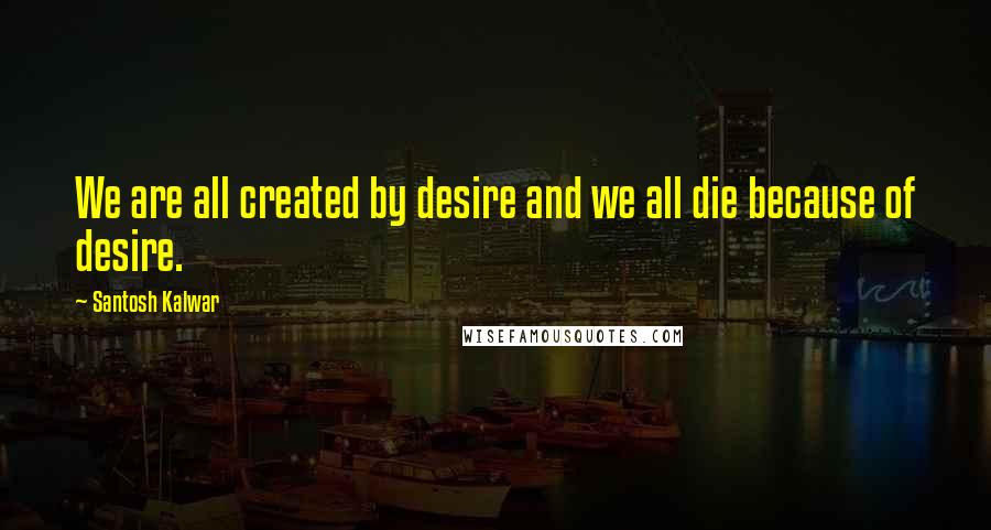 Santosh Kalwar Quotes: We are all created by desire and we all die because of desire.