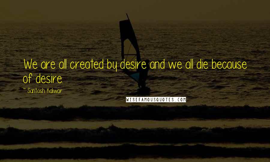 Santosh Kalwar Quotes: We are all created by desire and we all die because of desire.