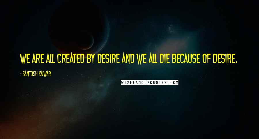 Santosh Kalwar Quotes: We are all created by desire and we all die because of desire.