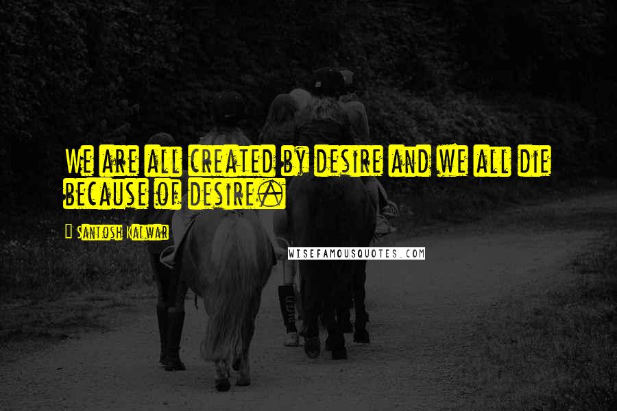 Santosh Kalwar Quotes: We are all created by desire and we all die because of desire.