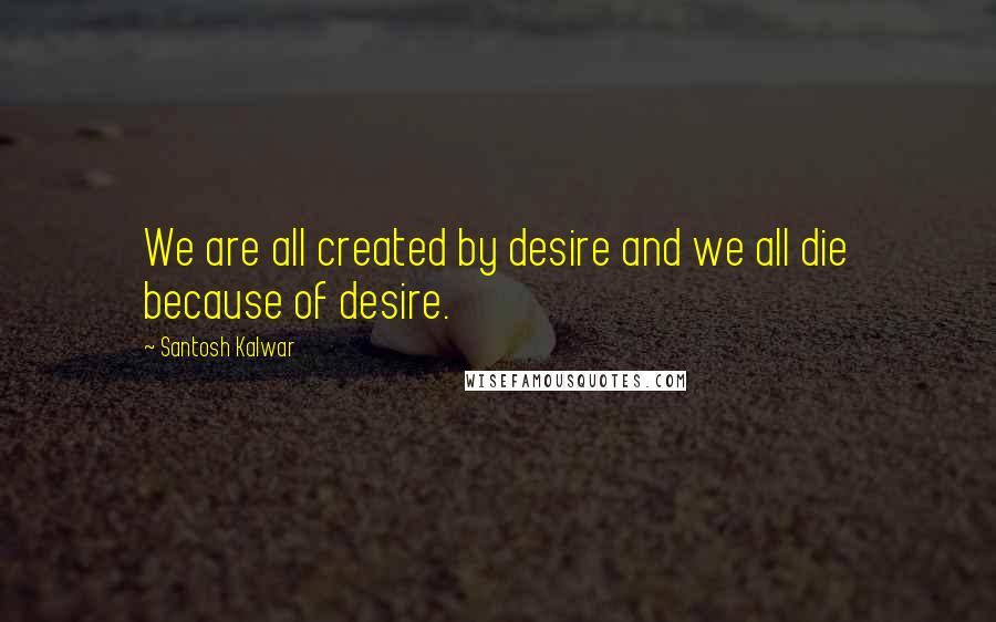 Santosh Kalwar Quotes: We are all created by desire and we all die because of desire.