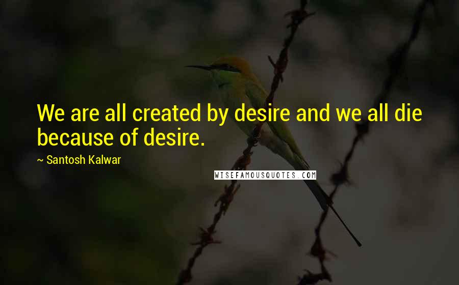 Santosh Kalwar Quotes: We are all created by desire and we all die because of desire.
