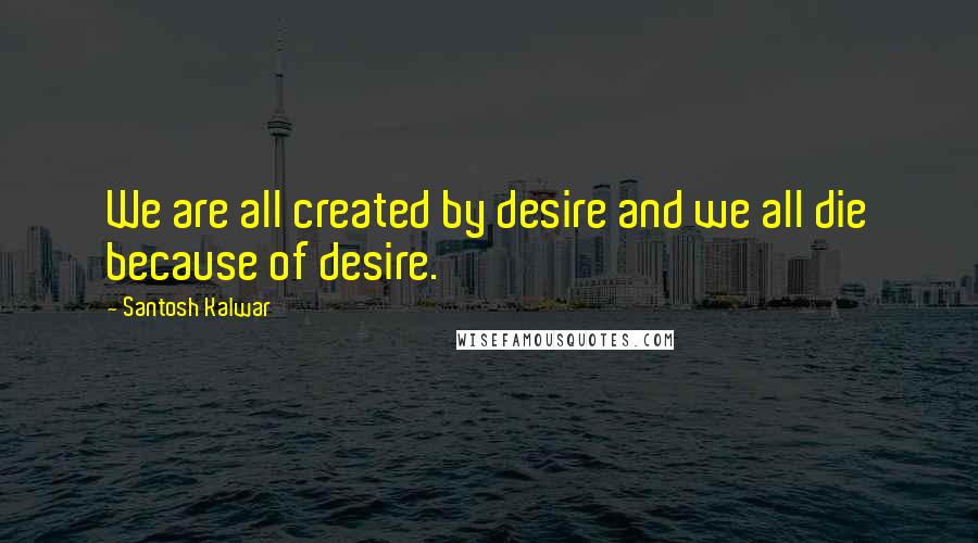 Santosh Kalwar Quotes: We are all created by desire and we all die because of desire.