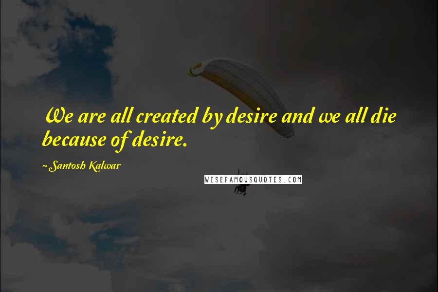 Santosh Kalwar Quotes: We are all created by desire and we all die because of desire.