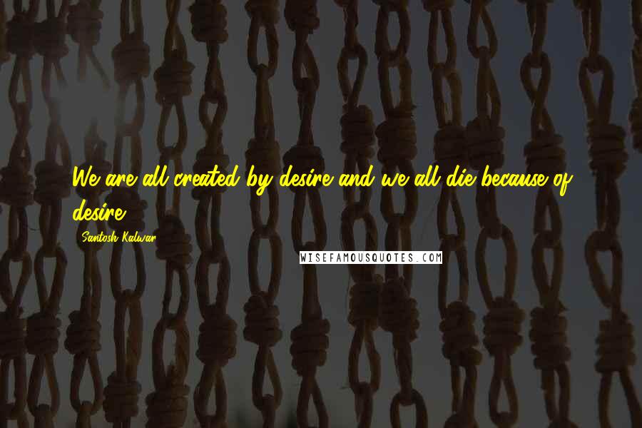 Santosh Kalwar Quotes: We are all created by desire and we all die because of desire.