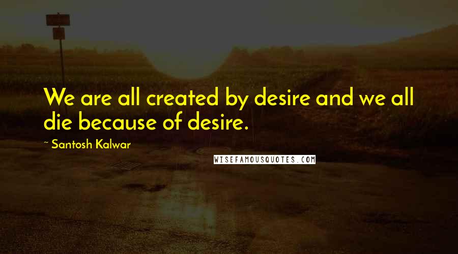 Santosh Kalwar Quotes: We are all created by desire and we all die because of desire.