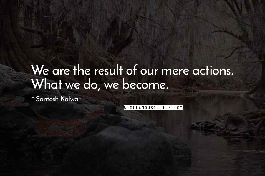 Santosh Kalwar Quotes: We are the result of our mere actions. What we do, we become.