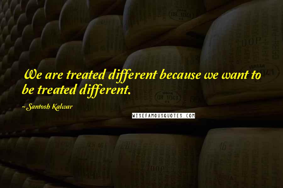 Santosh Kalwar Quotes: We are treated different because we want to be treated different.