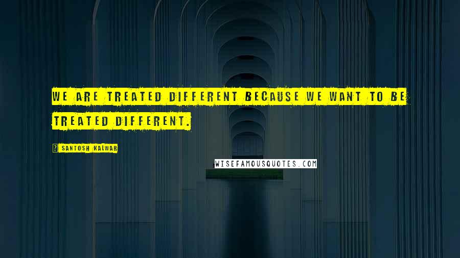 Santosh Kalwar Quotes: We are treated different because we want to be treated different.