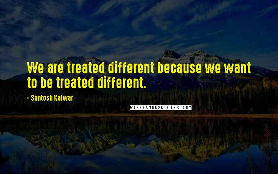 Santosh Kalwar Quotes: We are treated different because we want to be treated different.