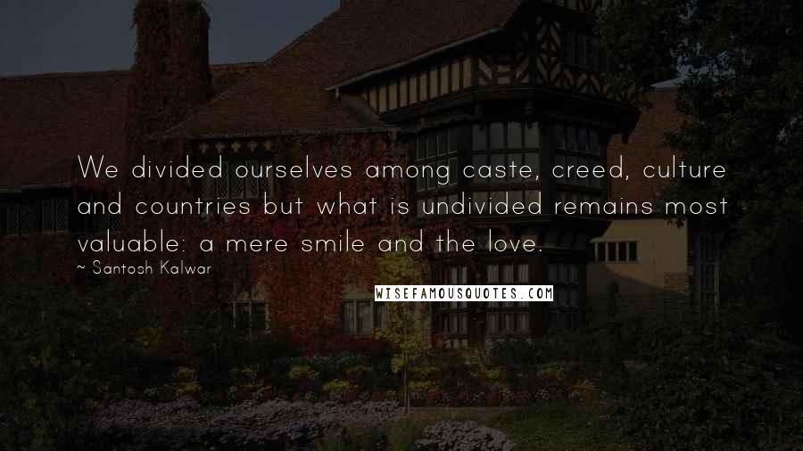 Santosh Kalwar Quotes: We divided ourselves among caste, creed, culture and countries but what is undivided remains most valuable: a mere smile and the love.