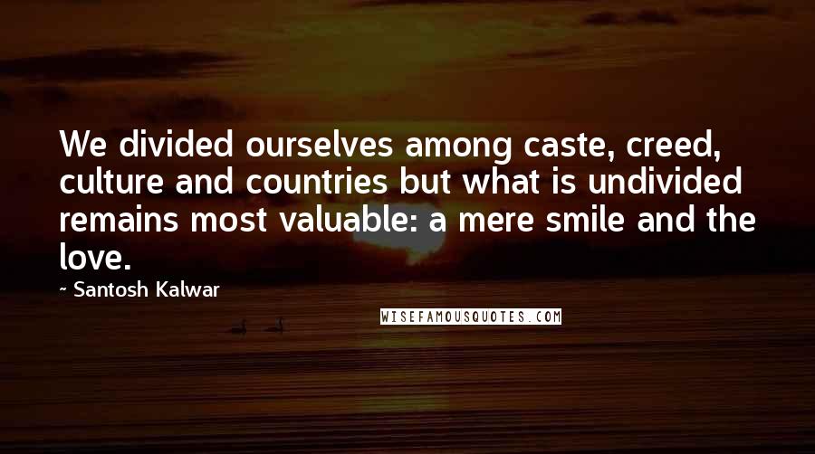 Santosh Kalwar Quotes: We divided ourselves among caste, creed, culture and countries but what is undivided remains most valuable: a mere smile and the love.