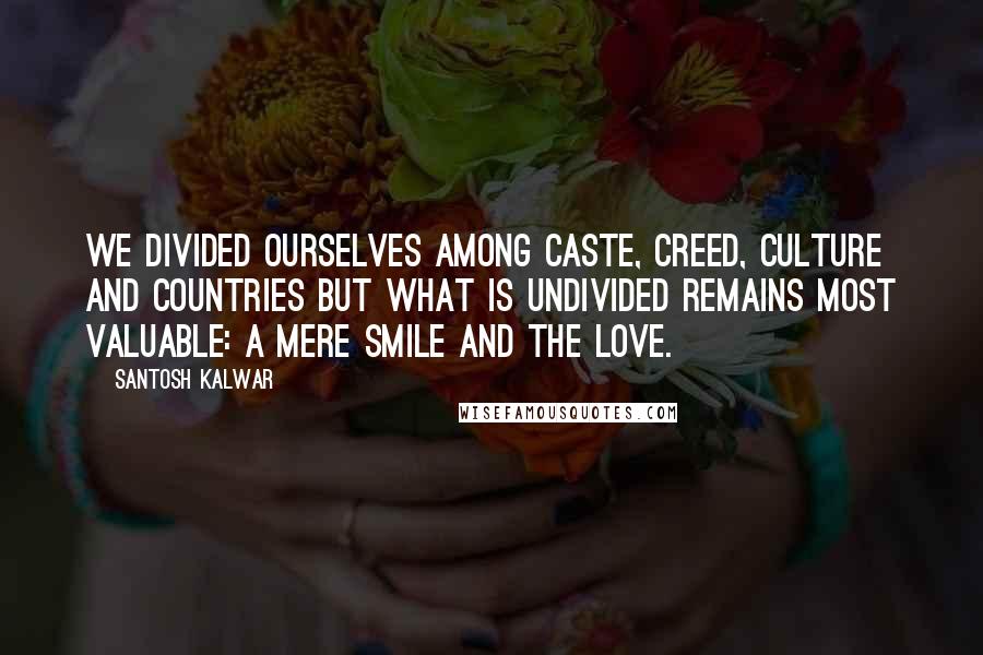 Santosh Kalwar Quotes: We divided ourselves among caste, creed, culture and countries but what is undivided remains most valuable: a mere smile and the love.