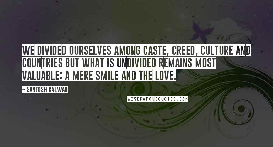 Santosh Kalwar Quotes: We divided ourselves among caste, creed, culture and countries but what is undivided remains most valuable: a mere smile and the love.