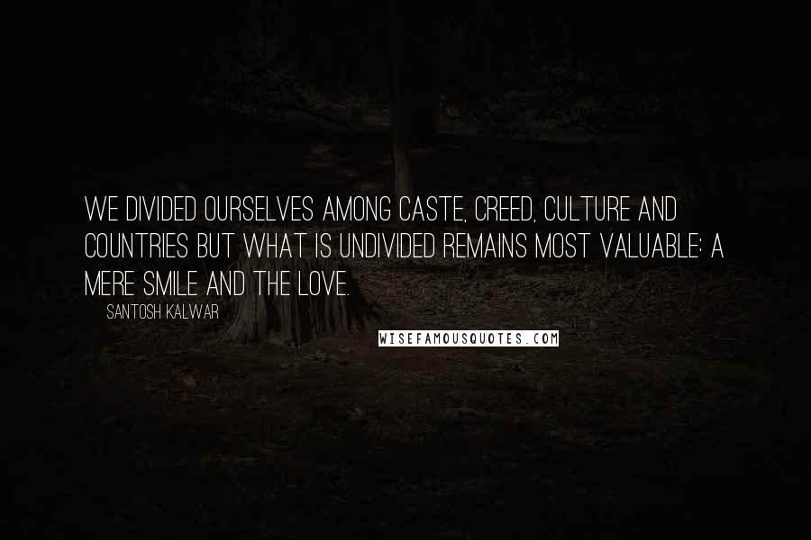 Santosh Kalwar Quotes: We divided ourselves among caste, creed, culture and countries but what is undivided remains most valuable: a mere smile and the love.