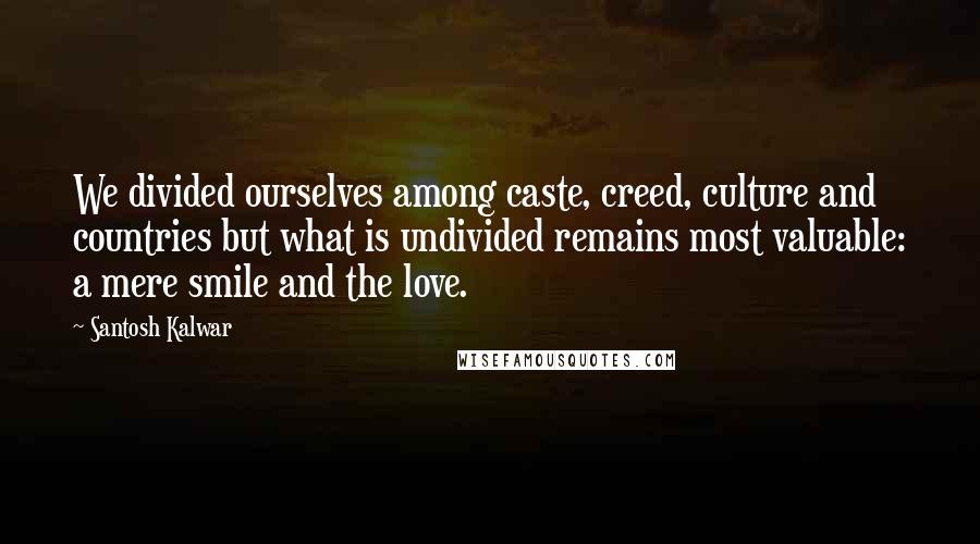 Santosh Kalwar Quotes: We divided ourselves among caste, creed, culture and countries but what is undivided remains most valuable: a mere smile and the love.