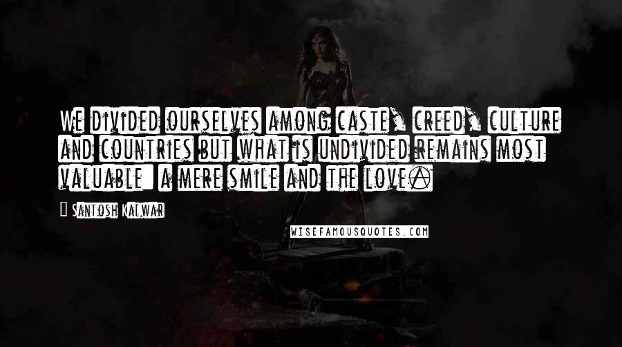 Santosh Kalwar Quotes: We divided ourselves among caste, creed, culture and countries but what is undivided remains most valuable: a mere smile and the love.