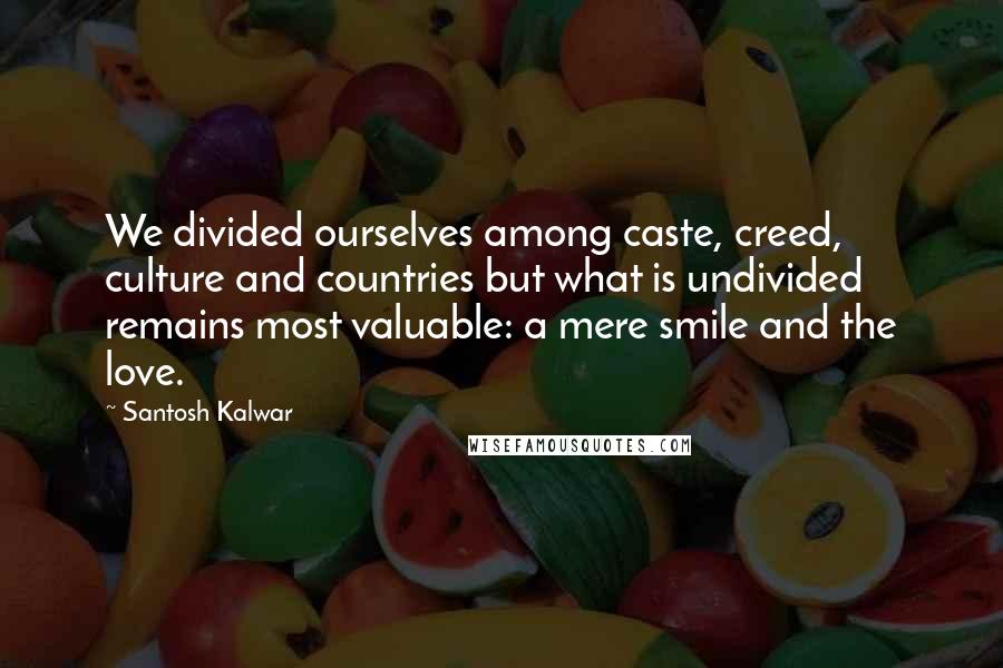 Santosh Kalwar Quotes: We divided ourselves among caste, creed, culture and countries but what is undivided remains most valuable: a mere smile and the love.