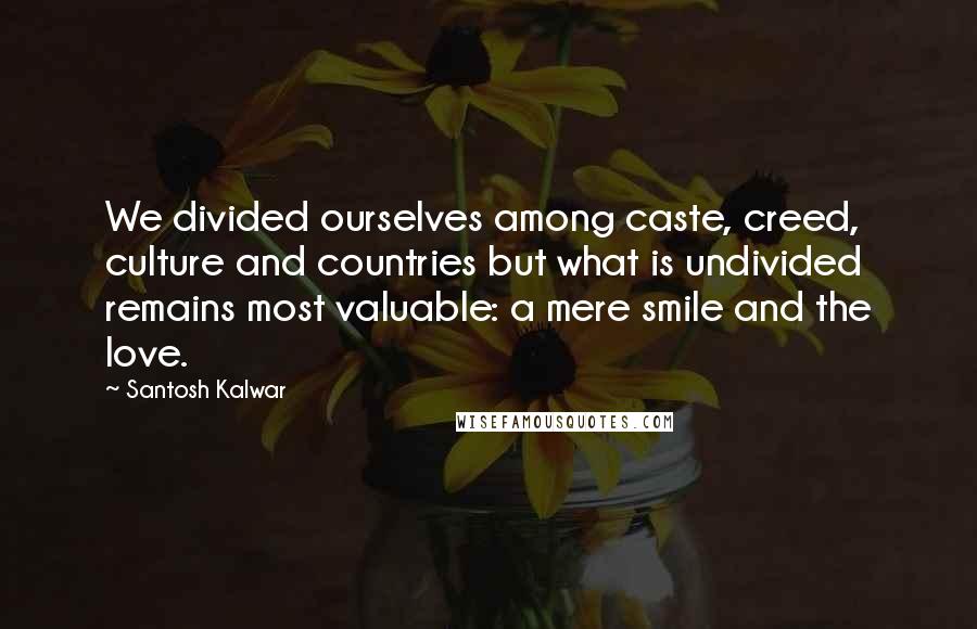 Santosh Kalwar Quotes: We divided ourselves among caste, creed, culture and countries but what is undivided remains most valuable: a mere smile and the love.