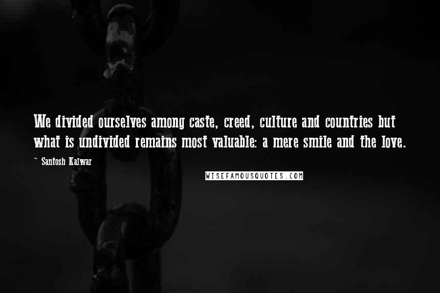 Santosh Kalwar Quotes: We divided ourselves among caste, creed, culture and countries but what is undivided remains most valuable: a mere smile and the love.