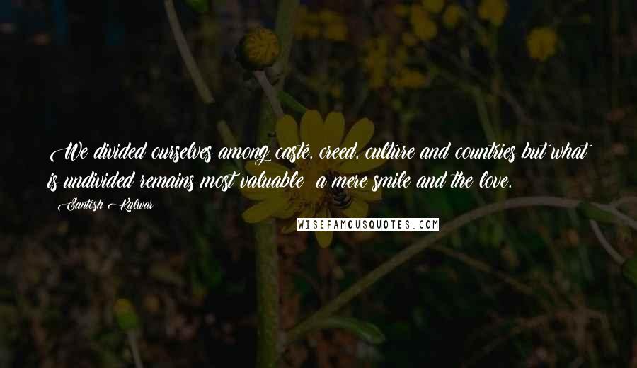 Santosh Kalwar Quotes: We divided ourselves among caste, creed, culture and countries but what is undivided remains most valuable: a mere smile and the love.