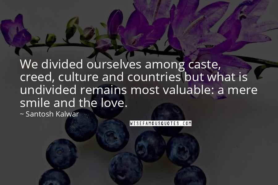 Santosh Kalwar Quotes: We divided ourselves among caste, creed, culture and countries but what is undivided remains most valuable: a mere smile and the love.