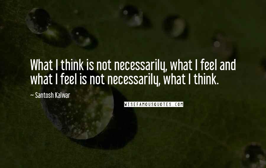 Santosh Kalwar Quotes: What I think is not necessarily, what I feel and what I feel is not necessarily, what I think.