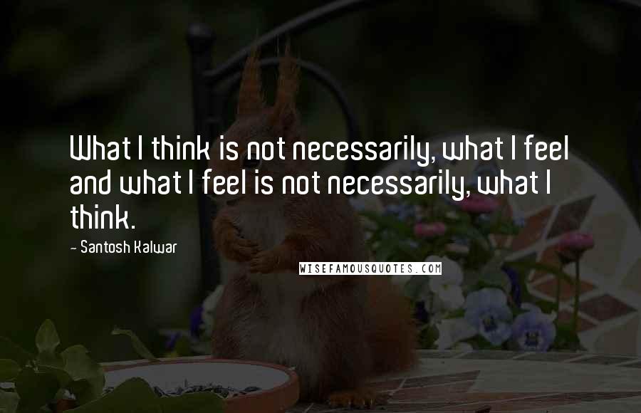 Santosh Kalwar Quotes: What I think is not necessarily, what I feel and what I feel is not necessarily, what I think.