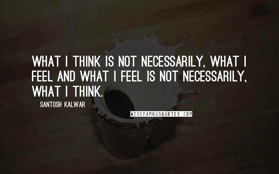 Santosh Kalwar Quotes: What I think is not necessarily, what I feel and what I feel is not necessarily, what I think.