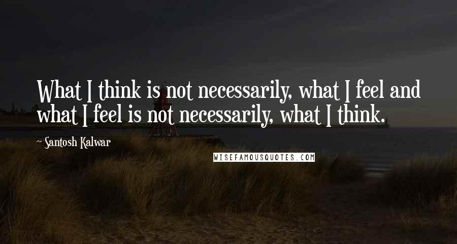 Santosh Kalwar Quotes: What I think is not necessarily, what I feel and what I feel is not necessarily, what I think.